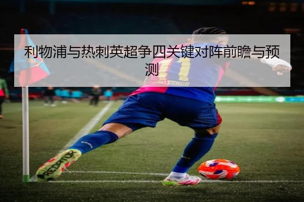 利物浦与热刺英超争四关键对阵前瞻与预测